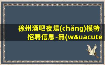 徐州酒吧夜場(chǎng)模特招聘信息-無(wú)任何費(fèi)用