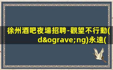 徐州酒吧夜場招聘-觀望不行動(dòng)永遠(yuǎn)是觀眾