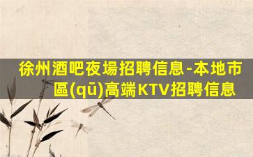 徐州酒吧夜場招聘信息-本地市區(qū)高端KTV招聘信息