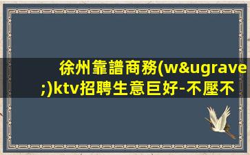 徐州靠譜商務(wù)ktv招聘生意巨好-不壓不扣有保障