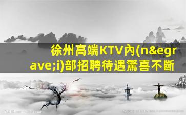 徐州高端KTV內(nèi)部招聘待遇驚喜不斷