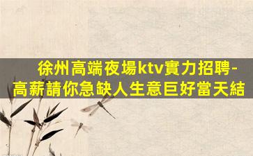 徐州高端夜場ktv實力招聘-高薪請你急缺人生意巨好當天結