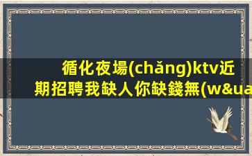 循化夜場(chǎng)ktv近期招聘我缺人你缺錢無(wú)壓力好上班