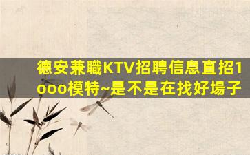 德安兼職KTV招聘信息直招1ooo模特~是不是在找好場子