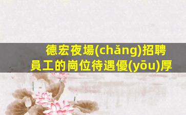 德宏夜場(chǎng)招聘員工的崗位待遇優(yōu)厚