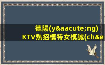 德陽(yáng)KTV熱招模特女模誠(chéng)邀你的加入—德陽(yáng)ktv招聘夜場(chǎng)招聘熱情招募