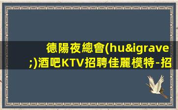 德陽夜總會(huì)酒吧KTV招聘佳麗模特-招募女孩佳麗-德陽夜店招聘當(dāng)天結(jié)清不壓不扣
