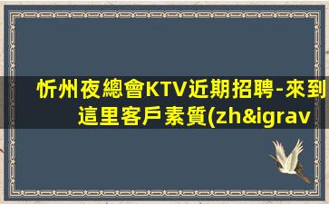 忻州夜總會KTV近期招聘-來到這里客戶素質(zhì)都高