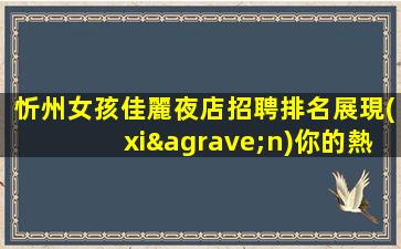 忻州女孩佳麗夜店招聘排名展現(xiàn)你的熱情與活力-忻州周邊夜場(chǎng)招聘酒水員模特