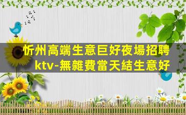 忻州高端生意巨好夜場招聘ktv-無雜費當天結生意好