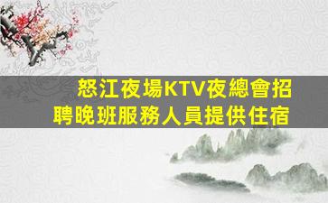 怒江夜場KTV夜總會招聘晚班服務人員提供住宿
