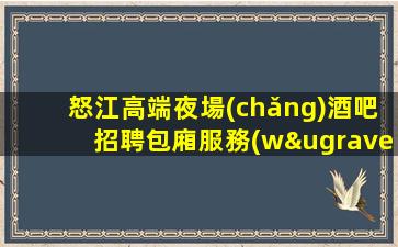 怒江高端夜場(chǎng)酒吧招聘包廂服務(wù)員無(wú)需押金