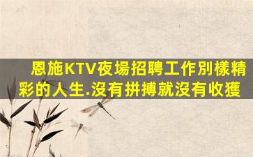 恩施KTV夜場招聘工作別樣精彩的人生.沒有拼搏就沒有收獲