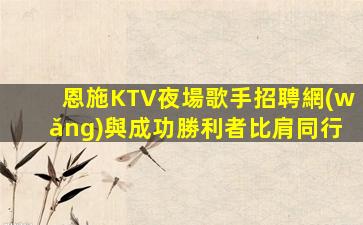恩施KTV夜場歌手招聘網(wǎng)與成功勝利者比肩同行