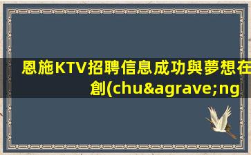 恩施KTV招聘信息成功與夢想在創(chuàng)業(yè)家園實現(xiàn)