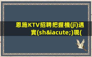 恩施KTV招聘把握機(jī)遇實(shí)現(xiàn)輝煌人生