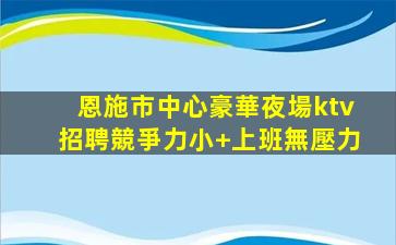 恩施市中心豪華夜場ktv招聘競爭力小+上班無壓力
