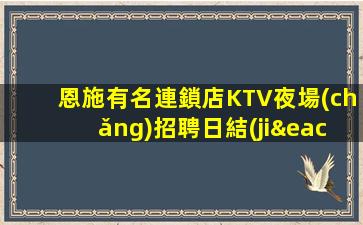 恩施有名連鎖店KTV夜場(chǎng)招聘日結(jié)工資穩(wěn)定上班