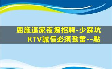 恩施這家夜場招聘-少踩坑KTV誠信必須勤奮--點