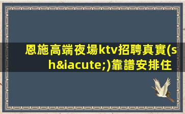 恩施高端夜場ktv招聘真實(shí)靠譜安排住宿