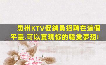 惠州KTV促銷員招聘在這個平臺.可以實現你的職業夢想!