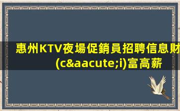 惠州KTV夜場促銷員招聘信息財(cái)富高薪無押金