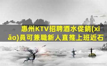 惠州KTV招聘酒水促銷(xiāo)員可兼職新人直推上班近石