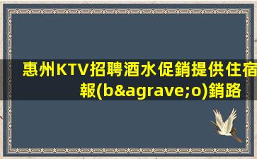 惠州KTV招聘酒水促銷提供住宿報(bào)銷路費(fèi)論新