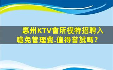 惠州KTV會所模特招聘入職免管理費.值得嘗試嗎？