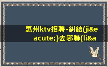 惠州ktv招聘-糾結(jié)去哪聯(lián)系我