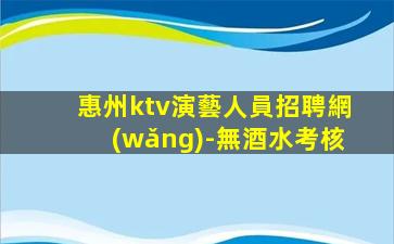 惠州ktv演藝人員招聘網(wǎng)-無酒水考核
