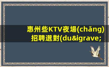 惠州些KTV夜場(chǎng)招聘選對(duì)夜店跟對(duì)人