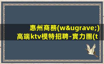 惠州商務(wù)高端ktv模特招聘-實力團(tuán)隊帶飛