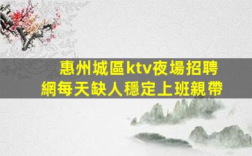 惠州城區ktv夜場招聘網每天缺人穩定上班親帶
