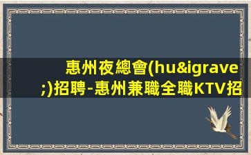 惠州夜總會(huì)招聘-惠州兼職全職KTV招聘，賺錢夜場(chǎng)，人性化管理