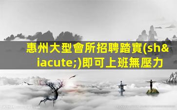 惠州大型會所招聘踏實(shí)即可上班無壓力