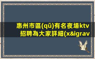 惠州市區(qū)有名夜場ktv招聘為大家詳細(xì)介紹