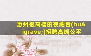 惠州很高檔的夜總會(huì)招聘高端公平