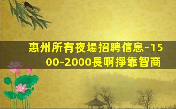 惠州所有夜場招聘信息-1500-2000長啊掙靠智商