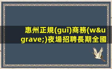 惠州正規(guī)商務(wù)夜場招聘長期全國招聘中
