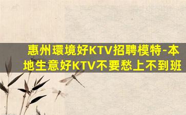 惠州環境好KTV招聘模特-本地生意好KTV不要愁上不到班