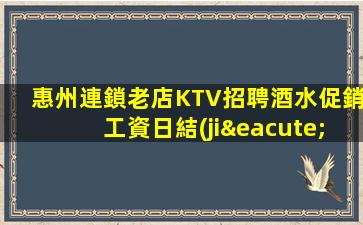 惠州連鎖老店KTV招聘酒水促銷工資日結(jié)