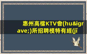 惠州高檔KTV會(huì)所招聘模特有經(jīng)驗(yàn)者優(yōu)先考慮