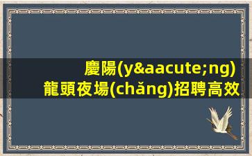 慶陽(yáng)龍頭夜場(chǎng)招聘高效益.依舊保證上班率