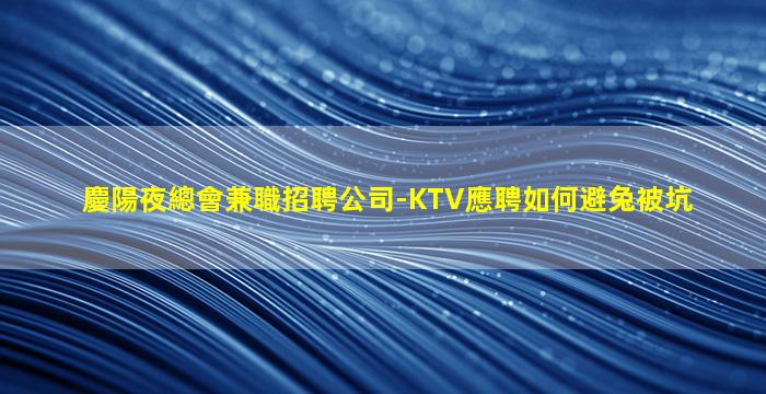 慶陽夜總會兼職招聘公司-KTV應聘如何避兔被坑