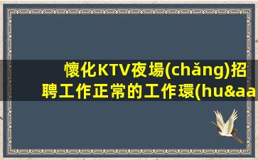 懷化KTV夜場(chǎng)招聘工作正常的工作環(huán)境