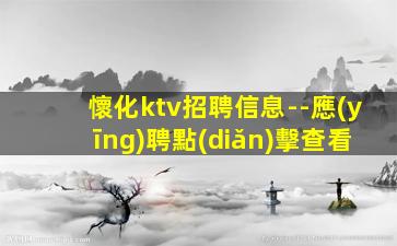 懷化ktv招聘信息--應(yīng)聘點(diǎn)擊查看