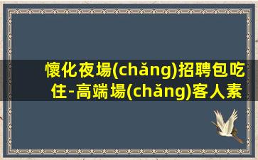 懷化夜場(chǎng)招聘包吃住-高端場(chǎng)客人素質(zhì)好