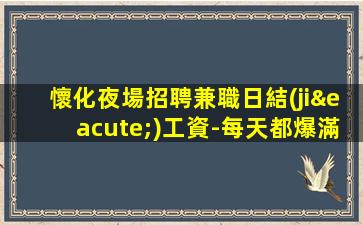 懷化夜場招聘兼職日結(jié)工資-每天都爆滿