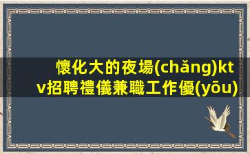懷化大的夜場(chǎng)ktv招聘禮儀兼職工作優(yōu)選排行存在